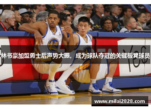 林书豪加盟勇士后声势大振,成为球队夺冠的关键板凳球员